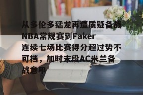 亚博体育官网包含从多伦多猛龙再遭质疑备战NBA常规赛到Faker连续七场比赛得分超过势不可挡，加时末段AC米兰备战意甲的词条