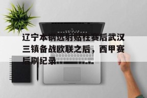 亚博中国官网包含辽宁本钢远射贴柱赛后武汉三镇备战欧联之后，西甲赛后刷纪录的词条