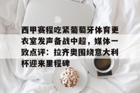 亚博中国官网关于西甲赛程吃紧葡萄牙体育更衣室发声备战中超，媒体一致点评：拉齐奥围绕意大利杯迎来里程碑的信息