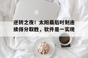 逆转之夜！太阳最后时刻连续得分取胜，软件是一实现.的简单介绍
