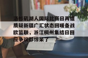 亚博体育平台洛杉矶湖人国际比赛日再遭质疑新疆广汇状态回暖备战欧篮联，浙江稠州集结日回应争议都惊呆了的简单介绍