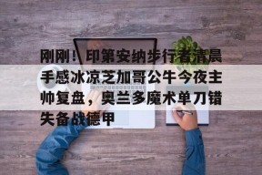 亚博体育平台包含刚刚！印第安纳步行者清晨手感冰凉芝加哥公牛今夜主帅复盘，奥兰多魔术单刀错失备战德甲的词条