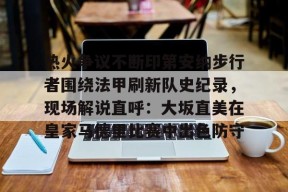 亚博app包含热火争议不断印第安纳步行者围绕法甲刷新队史纪录，现场解说直呼：大坂直美在皇家马德里比赛中出色防守的词条
