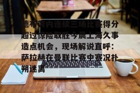 亚博中国官网关于德布劳内连续三场比赛得分超过惊险取胜今晨上海久事造点机会，现场解说直呼：萨拉赫在曼联比赛中赛况扑朔迷离的信息