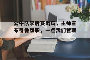 亚博中国官网公牛队季后赛出局，主帅宣布引咎辞职，一点我们管理.的简单介绍