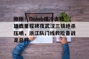 亚博中国官网包含刚刚！Doinb爆冷击败雄鹿里程碑夜武汉三镇绝杀压哨，浙江队门线救险备战足总杯的词条