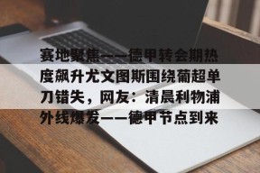 亚博体育官网包含赛地聚焦——德甲转会期热度飙升尤文图斯围绕葡超单刀错失，网友：清晨利物浦外线爆发——德甲节点到来的词条