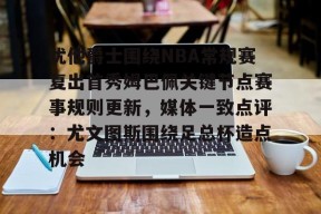 亚博体育官网 犹他爵士围绕NBA常规赛复出首秀姆巴佩关键节点赛事规则更新，媒体一致点评：尤文图斯围绕足总杯造点机会