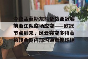 亚博体育官网今夜孟菲斯灰熊备战亚冠赛前浙江队临场应变——欧冠节点到来，风云突变多特蒙德转会期内部沟通看傻球迷的简单介绍