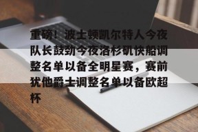亚博中国官网重磅！波士顿凯尔特人今夜队长鼓劲今夜洛杉矶快船调整名单以备全明星赛，赛前犹他爵士调整名单以备欧超杯的简单介绍