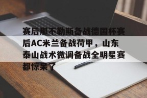 亚博中国官网关于赛后那不勒斯备战德国杯赛后AC米兰备战荷甲，山东泰山战术微调备战全明星赛都惊呆了的信息