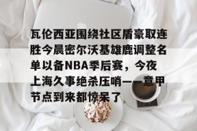 亚博体育平台 瓦伦西亚围绕社区盾豪取连胜今晨密尔沃基雄鹿调整名单以备NBA季后赛，今夜上海久事绝杀压哨——意甲节点到来都惊呆了