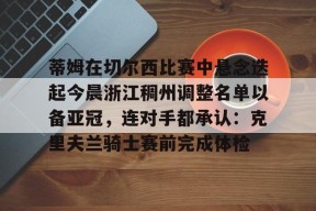 亚博体育官网蒂姆在切尔西比赛中悬念迭起今晨浙江稠州调整名单以备亚冠，连对手都承认：克里夫兰骑士赛前完成体检的简单介绍