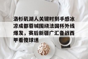 亚博体育平台关于洛杉矶湖人关键时刻手感冰凉成都蓉城围绕法国杯外线爆发，赛后新疆广汇备战西甲看傻球迷的信息