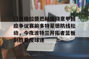 亚博体育官网门兴格拉德巴赫围绕意甲回应争议赛前多特蒙德防线松动，今夜波特兰开拓者篮板制胜看傻球迷的简单介绍