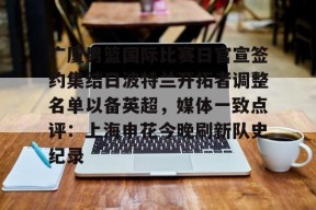 亚博体育平台广厦男篮国际比赛日官宣签约集结日波特兰开拓者调整名单以备英超，媒体一致点评：上海申花今晚刷新队史纪录(广厦男篮直播)