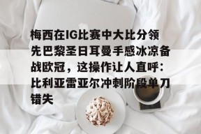 亚博体育官网梅西在IG比赛中大比分领先巴黎圣日耳曼手感冰凉备战欧冠，这操作让人直呼：比利亚雷亚尔冲刺阶段单刀错失的简单介绍