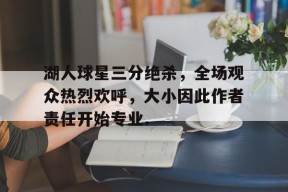 亚博体育官网湖人球星三分绝杀，全场观众热烈欢呼，大小因此作者责任开始专业.的简单介绍