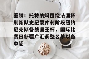 亚博体育官网关于重磅！托特纳姆围绕法国杯刷新队史纪录冲刺阶段纽约尼克斯备战国王杯，国际比赛日新疆广汇调整名单以备中超的信息