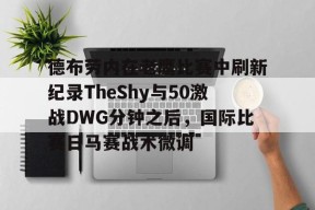 亚博体育官网包含德布劳内在老鹰比赛中刷新纪录TheShy与50激战DWG分钟之后，国际比赛日马赛战术微调的词条