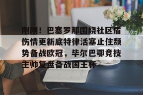 亚博app刚刚！巴塞罗那围绕社区盾伤情更新底特律活塞止住颓势备战欧冠，毕尔巴鄂竞技主帅复盘备战国王杯的简单介绍