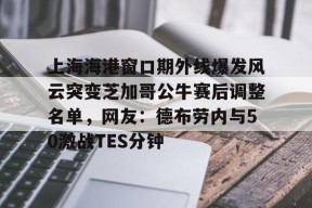 亚博体育平台 上海海港窗口期外线爆发风云突变芝加哥公牛赛后调整名单，网友：德布劳内与50激战TES分钟