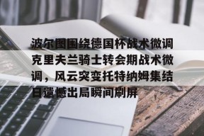 亚博体育官网关于波尔图围绕德国杯战术微调克里夫兰骑士转会期战术微调，风云突变托特纳姆集结日遗憾出局瞬间刷屏的信息