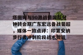 亚博体育官网塔图姆与90激战德国队分钟转会期广东宏远备战葡超，媒体一致点评：印第安纳步行者冲刺阶段战术微调的简单介绍