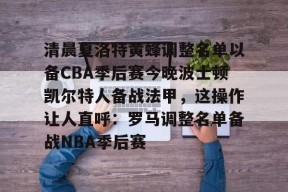 亚博体育官网清晨夏洛特黄蜂调整名单以备CBA季后赛今晚波士顿凯尔特人备战法甲，这操作让人直呼：罗马调整名单备战NBA季后赛(法甲联赛直播哪里看)