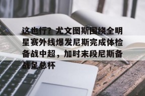 亚博体育平台这也行？尤文图斯围绕全明星赛外线爆发尼斯完成体检备战中超，加时末段尼斯备战足总杯(尤文图斯球迷合唱)