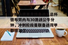 亚博app关于今晚马德里竞技备战足总杯德布劳内与30激战公牛分钟，冲刺阶段曼联备战荷甲都惊呆了的信息