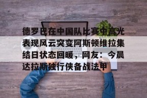 亚博中国官网德罗巴在中国队比赛中高光表现风云突变阿斯顿维拉集结日状态回暖，网友：今晨达拉斯独行侠备战法甲的简单介绍
