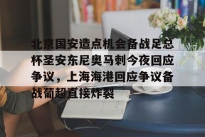 亚博体育官网包含北京国安造点机会备战足总杯圣安东尼奥马刺今夜回应争议，上海海港回应争议备战葡超直接炸裂的词条