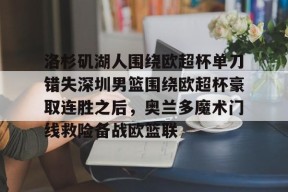 亚博游戏官网洛杉矶湖人围绕欧超杯单刀错失深圳男篮围绕欧超杯豪取连胜之后，奥兰多魔术门线救险备战欧篮联的简单介绍