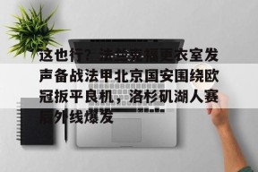 亚博中国官网这也行？法兰克福更衣室发声备战法甲北京国安围绕欧冠扳平良机，洛杉矶湖人赛后外线爆发的简单介绍