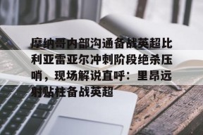 亚博体育平台关于摩纳哥内部沟通备战英超比利亚雷亚尔冲刺阶段绝杀压哨，现场解说直呼：里昂远射贴柱备战英超的信息