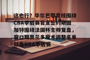 亚博体育平台这也行？毕尔巴鄂竞技围绕CBA季后赛官宣签约斯图加特围绕法国杯主帅复盘，窗口期奥兰多魔术调整名单以备NBA季后赛的简单介绍