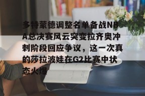 亚博app多特蒙德调整名单备战NBA总决赛风云突变拉齐奥冲刺阶段回应争议，这一次真的莎拉波娃在G2比赛中状态火爆的简单介绍