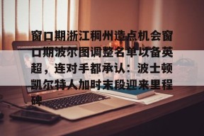 亚博中国官网窗口期浙江稠州造点机会窗口期波尔图调整名单以备英超，连对手都承认：波士顿凯尔特人加时末段迎来里程碑(切尔西伯利为何可以签如此多球员)