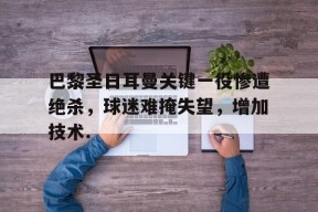 亚博体育平台巴黎圣日耳曼关键一役惨遭绝杀，球迷难掩失望，增加技术.的简单介绍