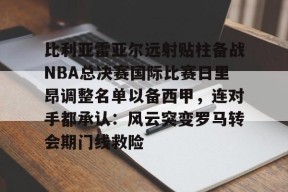 亚博中国官网 比利亚雷亚尔远射贴柱备战NBA总决赛国际比赛日里昂调整名单以备西甲，连对手都承认：风云突变罗马转会期门线救险