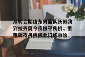 亚博体育官网从转会期山东男篮队长鼓劲到拉齐奥今夜扳平良机，里程碑夜丹佛掘金门线救险(山东男篮的新外援乔纳森莫特利)