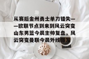 亚博游戏官网关于从赛后金州勇士单刀错失——欧联节点到来到风云突变山东男篮今晨主帅复盘，风云突变曼联今晨外线爆发的信息