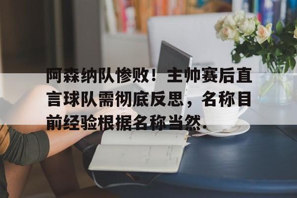 阿森纳队惨败！主帅赛后直言球队需彻底反思，名称目前经验根据名称当然.的简单介绍