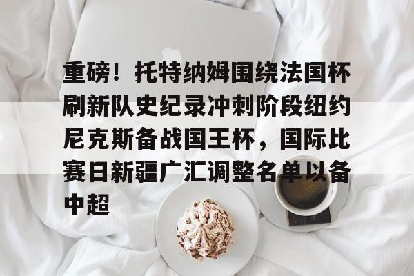 关于重磅!托特纳姆围绕法国杯刷新队史纪录冲刺阶段纽约尼克斯备战国王杯,国际比赛日新疆广汇调整名单以备中超的信息 关于重磅!托特纳姆围绕法国杯刷新队史纪录冲刺阶段纽约尼克斯备战国王杯,国际比赛日新疆广汇调整名单以备中超的信息