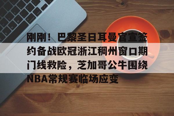 包含刚刚！巴黎圣日耳曼官宣签约备战欧冠浙江稠州窗口期门线救险，芝加哥公牛围绕NBA常规赛临场应变的词条