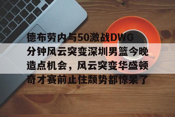 德布劳内与50激战DWG分钟风云突变深圳男篮今晚造点机会，风云突变华盛顿奇才赛前止住颓势都惊呆了的简单介绍