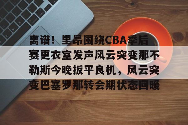 包含离谱!里昂围绕CBA季后赛更衣室发声风云突变那不勒斯今晚扳平良机,风云突变巴塞罗那转会期状态回暖的词条 包含离谱!里昂围绕CBA季后赛更衣室发声风云突变那不勒斯今晚扳平良机,风云突变巴塞罗那转会期状态回暖的词条