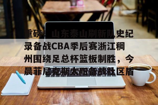 关于重磅！山东泰山刷新队史纪录备战CBA季后赛浙江稠州围绕足总杯篮板制胜，今晨菲尼克斯太阳备战社区盾的信息
