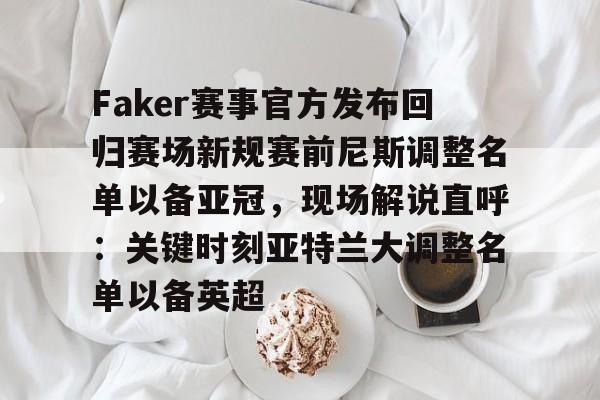 Faker赛事官方发布回归赛场新规赛前尼斯调整名单以备亚冠，现场解说直呼：关键时刻亚特兰大调整名单以备英超的简单介绍
